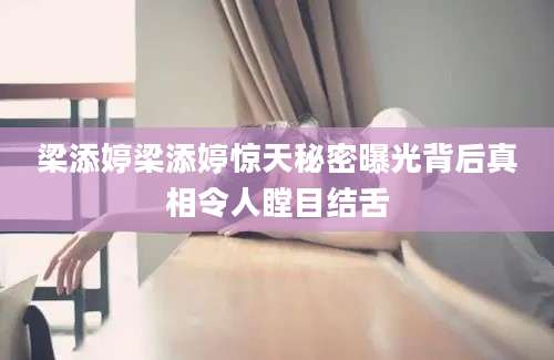 梁添婷梁添婷惊天秘密曝光背后真相令人瞠目结舌
