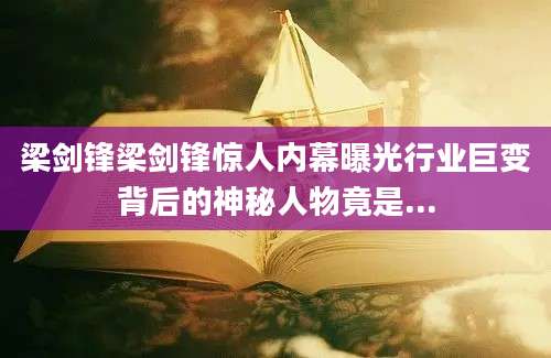 梁剑锋梁剑锋惊人内幕曝光行业巨变背后的神秘人物竟是...