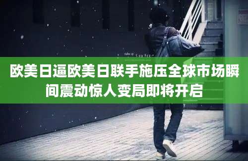 欧美日逼欧美日联手施压全球市场瞬间震动惊人变局即将开启