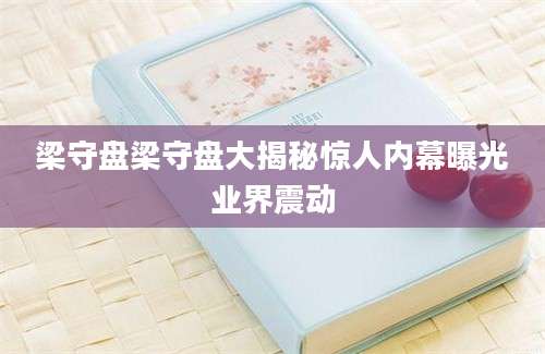梁守盘梁守盘大揭秘惊人内幕曝光业界震动