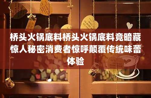 桥头火锅底料桥头火锅底料竟暗藏惊人秘密消费者惊呼颠覆传统味蕾体验