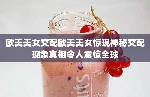欧美美女交配欧美美女惊现神秘交配现象真相令人震惊全球