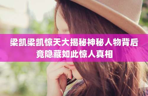 梁凯梁凯惊天大揭秘神秘人物背后竟隐藏如此惊人真相