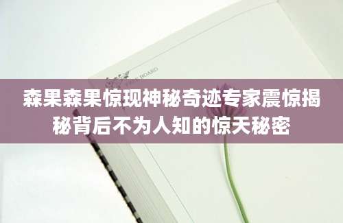 森果森果惊现神秘奇迹专家震惊揭秘背后不为人知的惊天秘密