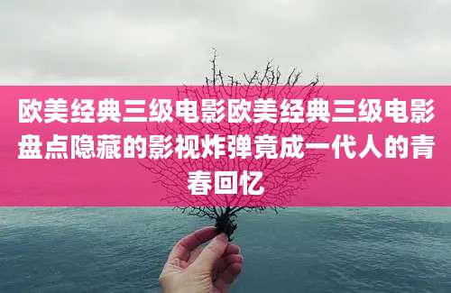 欧美经典三级电影欧美经典三级电影盘点隐藏的影视炸弹竟成一代人的青春回忆