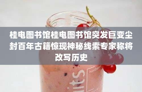 桂电图书馆桂电图书馆突发巨变尘封百年古籍惊现神秘线索专家称将改写历史
