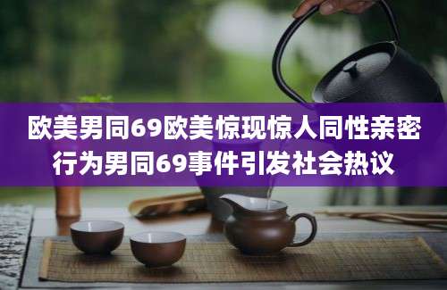 欧美男同69欧美惊现惊人同性亲密行为男同69事件引发社会热议