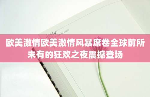 欧美激情欧美激情风暴席卷全球前所未有的狂欢之夜震撼登场