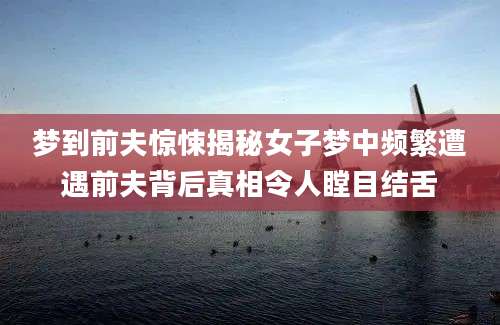 梦到前夫惊悚揭秘女子梦中频繁遭遇前夫背后真相令人瞠目结舌