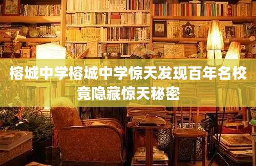 榕城中学榕城中学惊天发现百年名校竟隐藏惊天秘密