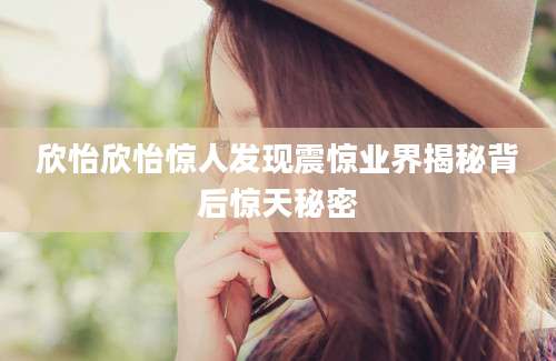 欣怡欣怡惊人发现震惊业界揭秘背后惊天秘密