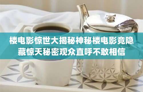 楼电影惊世大揭秘神秘楼电影竟隐藏惊天秘密观众直呼不敢相信