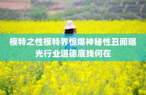 模特之性模特界惊爆神秘性丑闻曝光行业道德底线何在