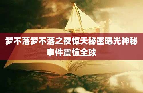 梦不落梦不落之夜惊天秘密曝光神秘事件震惊全球