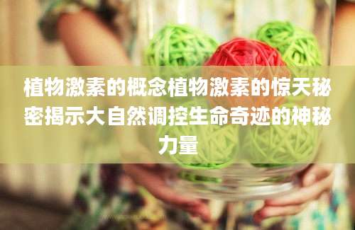 植物激素的概念植物激素的惊天秘密揭示大自然调控生命奇迹的神秘力量