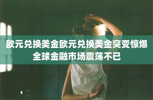 欧元兑换美金欧元兑换美金突变惊爆全球金融市场震荡不已