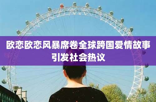 欧恋欧恋风暴席卷全球跨国爱情故事引发社会热议