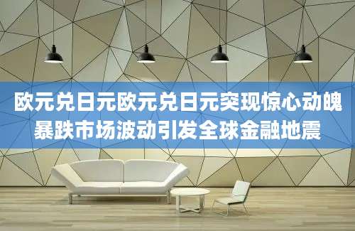 欧元兑日元欧元兑日元突现惊心动魄暴跌市场波动引发全球金融地震