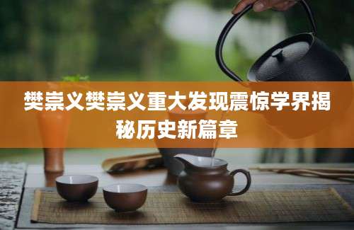 樊崇义樊崇义重大发现震惊学界揭秘历史新篇章