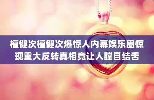 檀健次檀健次爆惊人内幕娱乐圈惊现重大反转真相竟让人瞠目结舌