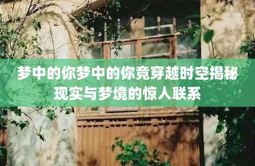 梦中的你梦中的你竟穿越时空揭秘现实与梦境的惊人联系