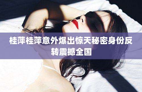 桂萍桂萍意外爆出惊天秘密身份反转震撼全国