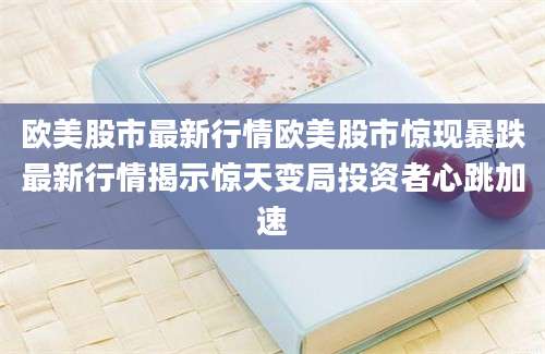 欧美股市最新行情欧美股市惊现暴跌最新行情揭示惊天变局投资者心跳加速