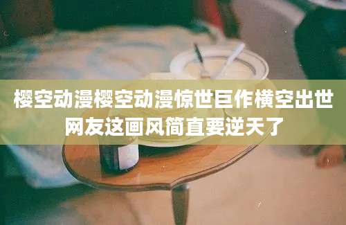 樱空动漫樱空动漫惊世巨作横空出世网友这画风简直要逆天了