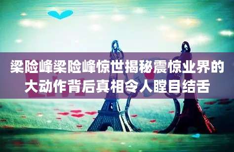梁险峰梁险峰惊世揭秘震惊业界的大动作背后真相令人瞠目结舌
