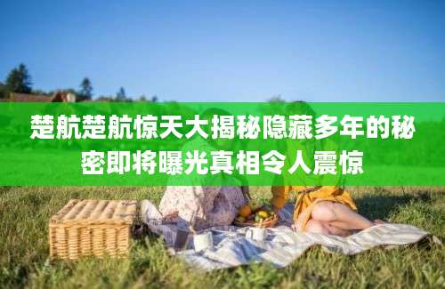 楚航楚航惊天大揭秘隐藏多年的秘密即将曝光真相令人震惊