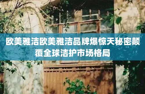 欧美雅洁欧美雅洁品牌爆惊天秘密颠覆全球洁护市场格局