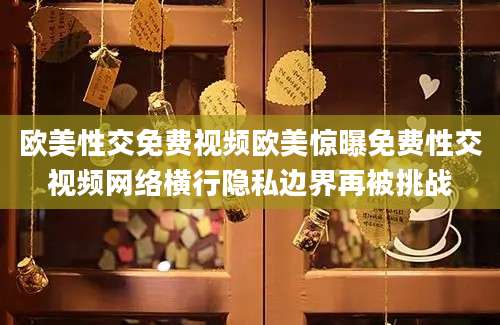 欧美性交免费视频欧美惊曝免费性交视频网络横行隐私边界再被挑战