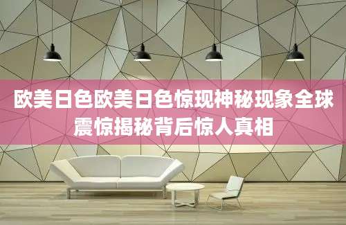 欧美日色欧美日色惊现神秘现象全球震惊揭秘背后惊人真相