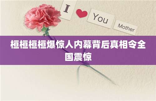 桓桓桓桓爆惊人内幕背后真相令全国震惊