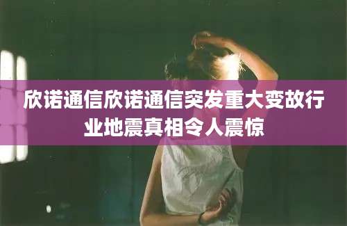 欣诺通信欣诺通信突发重大变故行业地震真相令人震惊