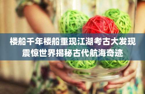 楼船千年楼船重现江湖考古大发现震惊世界揭秘古代航海奇迹