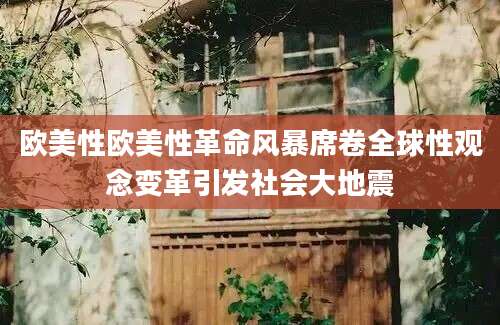 欧美性欧美性革命风暴席卷全球性观念变革引发社会大地震