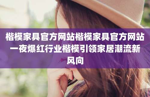 楷模家具官方网站楷模家具官方网站一夜爆红行业楷模引领家居潮流新风向