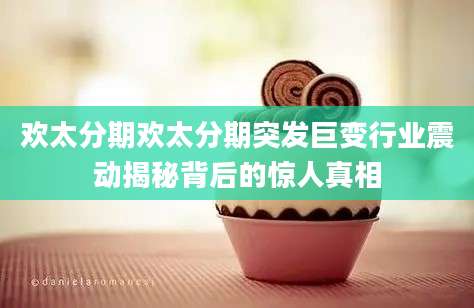 欢太分期欢太分期突发巨变行业震动揭秘背后的惊人真相