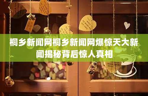 桐乡新闻网桐乡新闻网爆惊天大新闻揭秘背后惊人真相