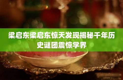 梁启东梁启东惊天发现揭秘千年历史谜团震惊学界