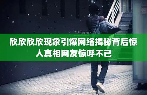 欣欣欣欣现象引爆网络揭秘背后惊人真相网友惊呼不已