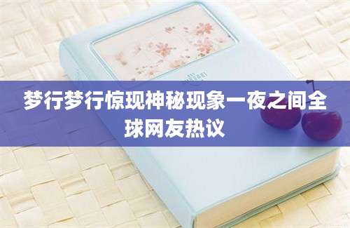 梦行梦行惊现神秘现象一夜之间全球网友热议