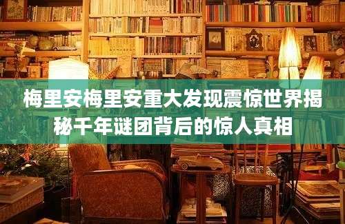 梅里安梅里安重大发现震惊世界揭秘千年谜团背后的惊人真相