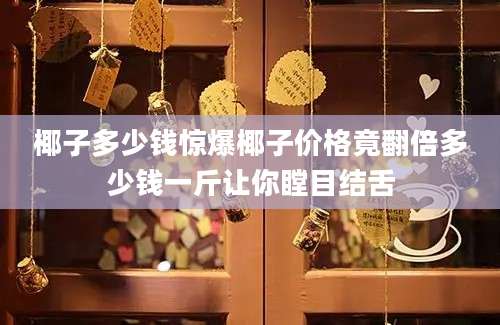 椰子多少钱惊爆椰子价格竟翻倍多少钱一斤让你瞠目结舌