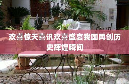 欢喜惊天喜讯欢喜盛宴我国再创历史辉煌瞬间