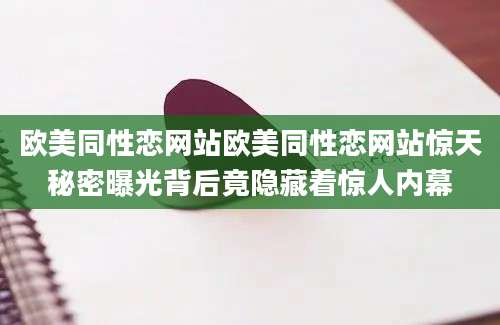 欧美同性恋网站欧美同性恋网站惊天秘密曝光背后竟隐藏着惊人内幕