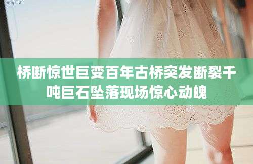 桥断惊世巨变百年古桥突发断裂千吨巨石坠落现场惊心动魄