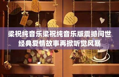 梁祝纯音乐梁祝纯音乐版震撼问世经典爱情故事再掀听觉风暴