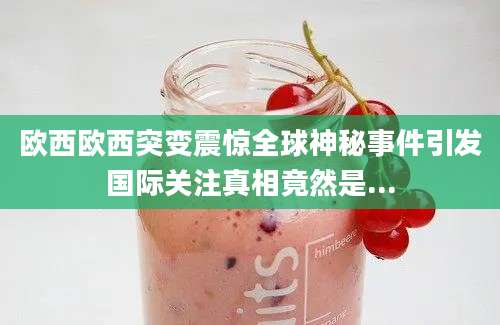 欧西欧西突变震惊全球神秘事件引发国际关注真相竟然是...